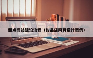 冠县甜点网站建设流程（甜品店网页设计案例）