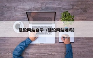 冠县建设网站自学（建设网站难吗）