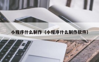 冠县小程序什么制作（小程序什么制作软件）