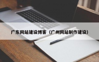 冠县广东网站建设博客（广州网站制作建设）