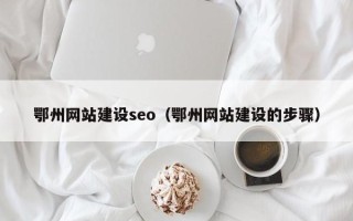 冠县鄂州网站建设seo（鄂州网站建设的步骤）