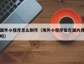冠县国外小程序怎么制作（海外小程序能在国内用吗）