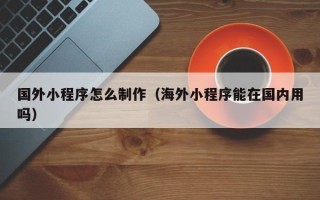 冠县国外小程序怎么制作（海外小程序能在国内用吗）