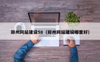 冠县郑州网站建设58（郑州网站建设哪里好）