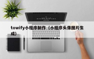 冠县towify小程序制作（小程序头像图片生成）
