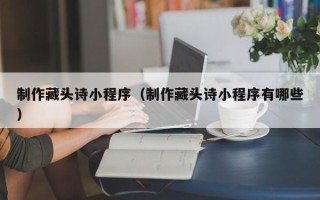 冠县制作藏头诗小程序（制作藏头诗小程序有哪些）