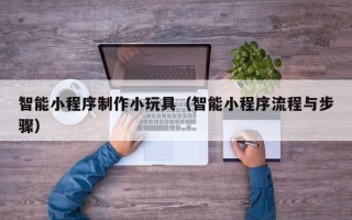 冠县智能小程序制作小玩具（智能小程序流程与步骤）