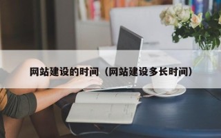 冠县网站建设的时间（网站建设多长时间）